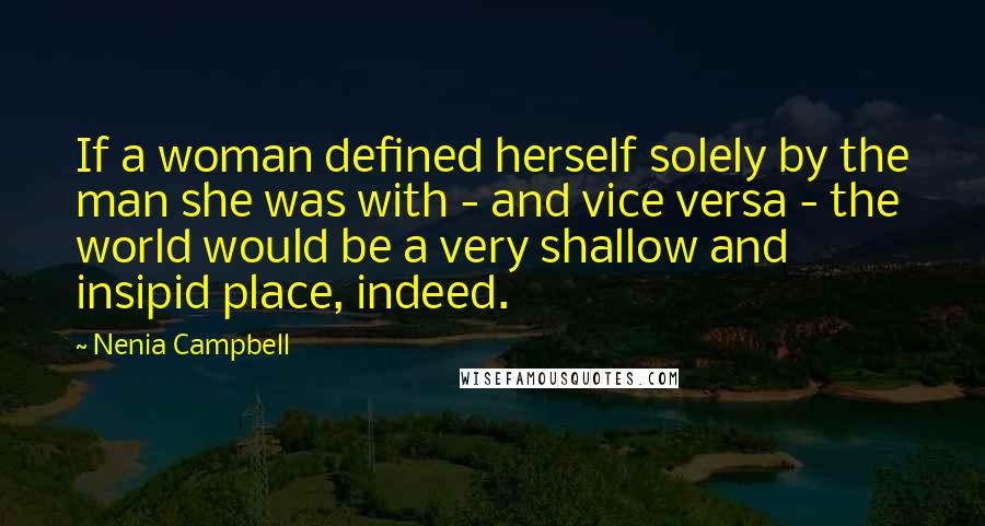 Nenia Campbell Quotes: If a woman defined herself solely by the man she was with - and vice versa - the world would be a very shallow and insipid place, indeed.