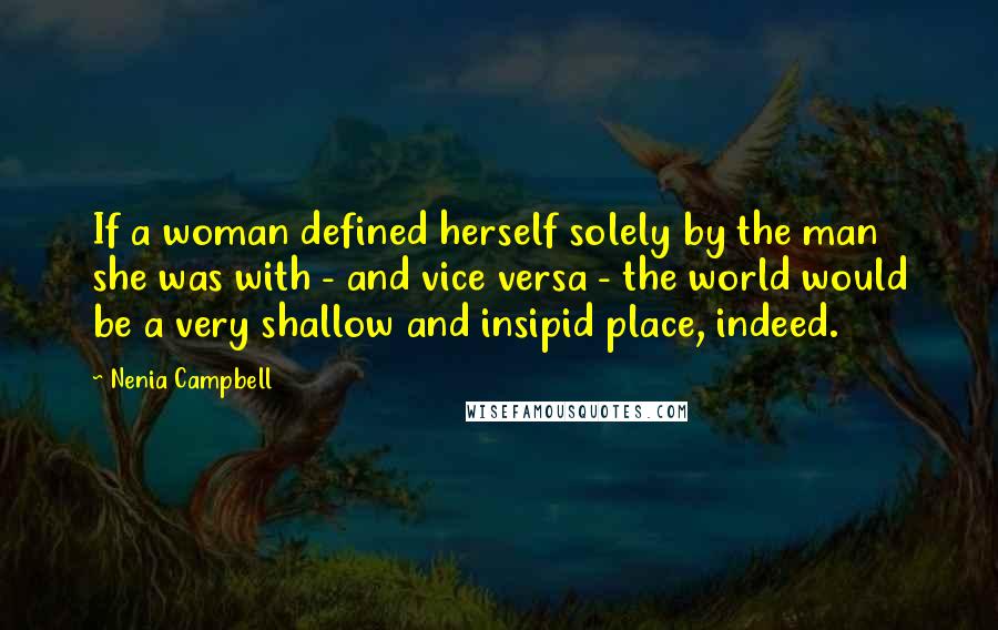 Nenia Campbell Quotes: If a woman defined herself solely by the man she was with - and vice versa - the world would be a very shallow and insipid place, indeed.