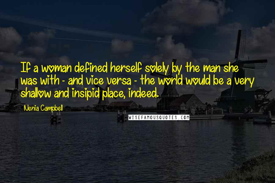 Nenia Campbell Quotes: If a woman defined herself solely by the man she was with - and vice versa - the world would be a very shallow and insipid place, indeed.