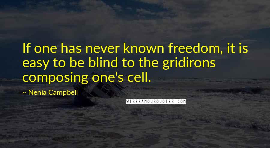 Nenia Campbell Quotes: If one has never known freedom, it is easy to be blind to the gridirons composing one's cell.