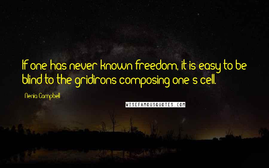 Nenia Campbell Quotes: If one has never known freedom, it is easy to be blind to the gridirons composing one's cell.