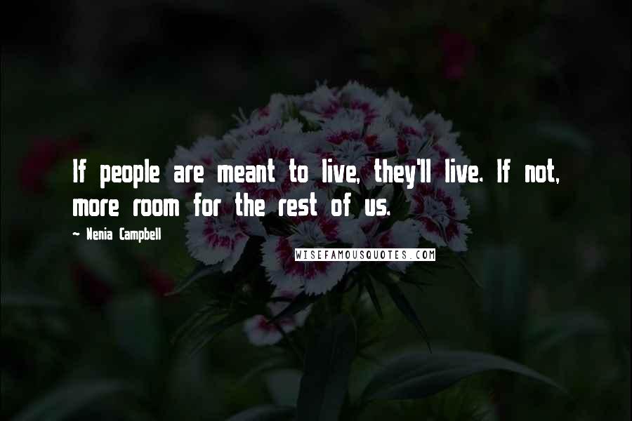 Nenia Campbell Quotes: If people are meant to live, they'll live. If not, more room for the rest of us.