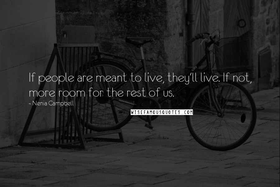 Nenia Campbell Quotes: If people are meant to live, they'll live. If not, more room for the rest of us.