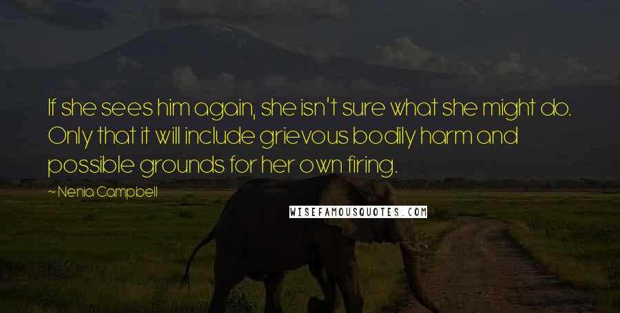 Nenia Campbell Quotes: If she sees him again, she isn't sure what she might do. Only that it will include grievous bodily harm and possible grounds for her own firing.