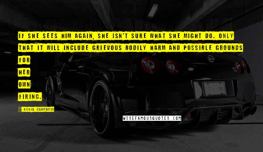 Nenia Campbell Quotes: If she sees him again, she isn't sure what she might do. Only that it will include grievous bodily harm and possible grounds for her own firing.