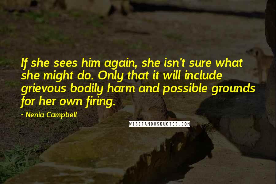 Nenia Campbell Quotes: If she sees him again, she isn't sure what she might do. Only that it will include grievous bodily harm and possible grounds for her own firing.