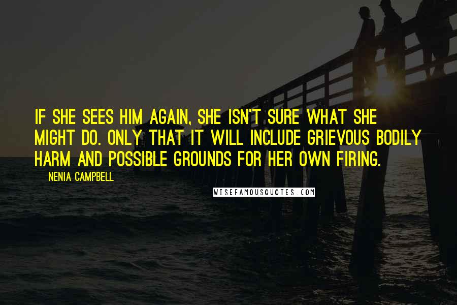 Nenia Campbell Quotes: If she sees him again, she isn't sure what she might do. Only that it will include grievous bodily harm and possible grounds for her own firing.