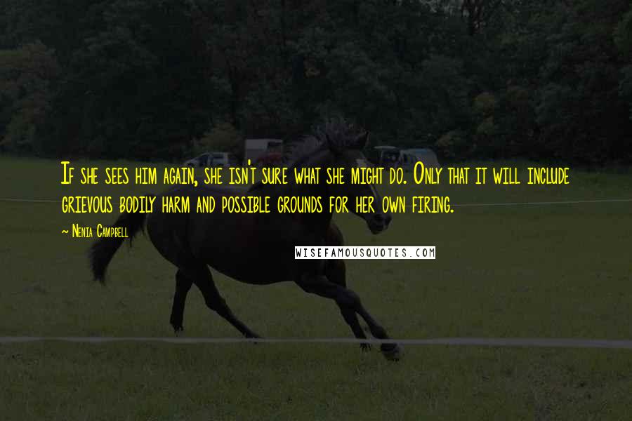 Nenia Campbell Quotes: If she sees him again, she isn't sure what she might do. Only that it will include grievous bodily harm and possible grounds for her own firing.