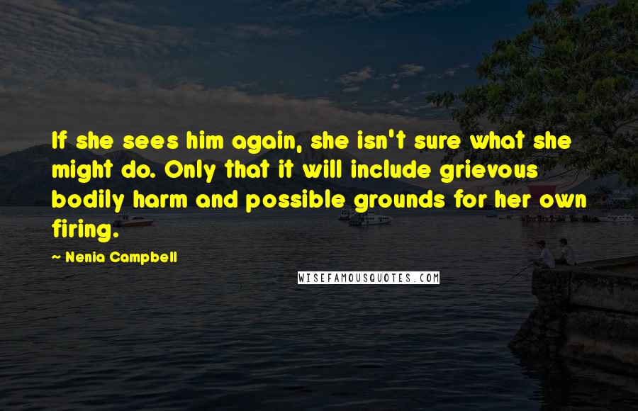 Nenia Campbell Quotes: If she sees him again, she isn't sure what she might do. Only that it will include grievous bodily harm and possible grounds for her own firing.