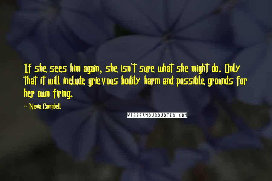 Nenia Campbell Quotes: If she sees him again, she isn't sure what she might do. Only that it will include grievous bodily harm and possible grounds for her own firing.