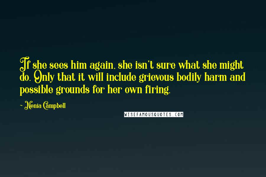 Nenia Campbell Quotes: If she sees him again, she isn't sure what she might do. Only that it will include grievous bodily harm and possible grounds for her own firing.