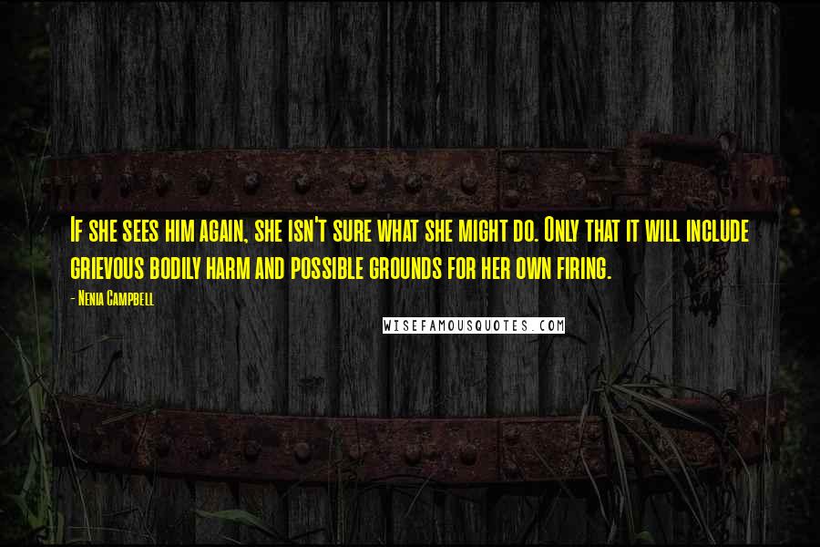 Nenia Campbell Quotes: If she sees him again, she isn't sure what she might do. Only that it will include grievous bodily harm and possible grounds for her own firing.