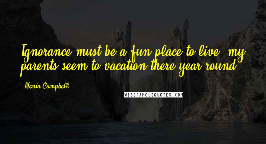 Nenia Campbell Quotes: Ignorance must be a fun place to live; my parents seem to vacation there year-round.
