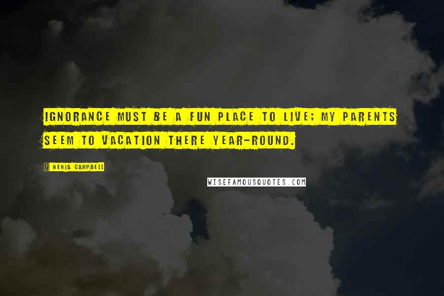 Nenia Campbell Quotes: Ignorance must be a fun place to live; my parents seem to vacation there year-round.