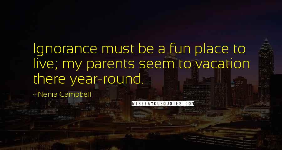 Nenia Campbell Quotes: Ignorance must be a fun place to live; my parents seem to vacation there year-round.