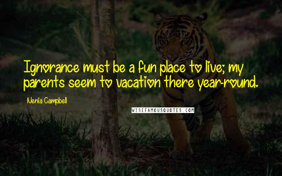 Nenia Campbell Quotes: Ignorance must be a fun place to live; my parents seem to vacation there year-round.