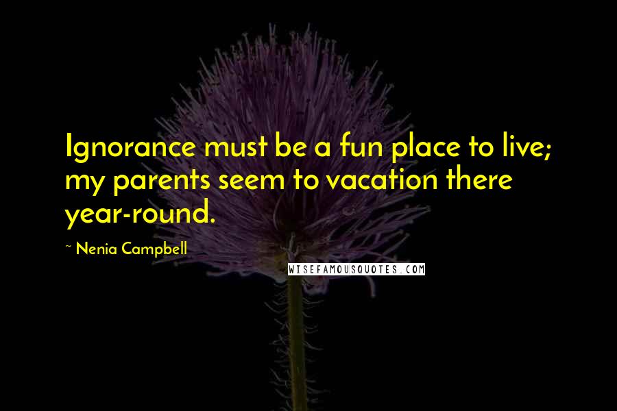 Nenia Campbell Quotes: Ignorance must be a fun place to live; my parents seem to vacation there year-round.