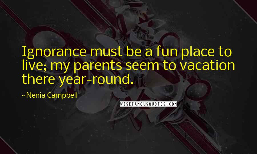 Nenia Campbell Quotes: Ignorance must be a fun place to live; my parents seem to vacation there year-round.