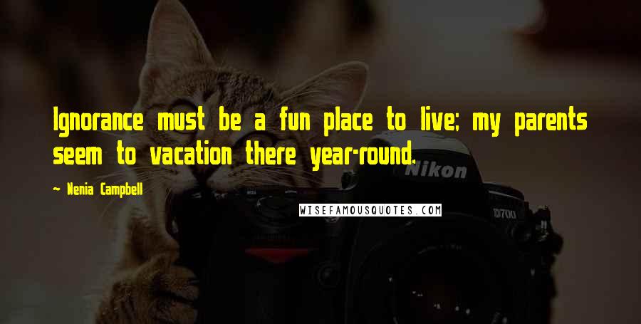 Nenia Campbell Quotes: Ignorance must be a fun place to live; my parents seem to vacation there year-round.