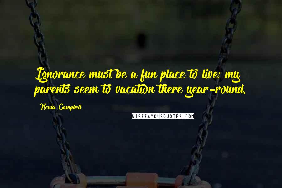 Nenia Campbell Quotes: Ignorance must be a fun place to live; my parents seem to vacation there year-round.