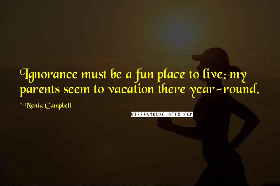 Nenia Campbell Quotes: Ignorance must be a fun place to live; my parents seem to vacation there year-round.