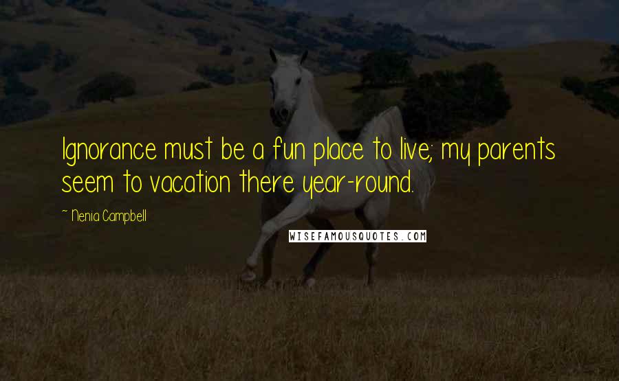 Nenia Campbell Quotes: Ignorance must be a fun place to live; my parents seem to vacation there year-round.