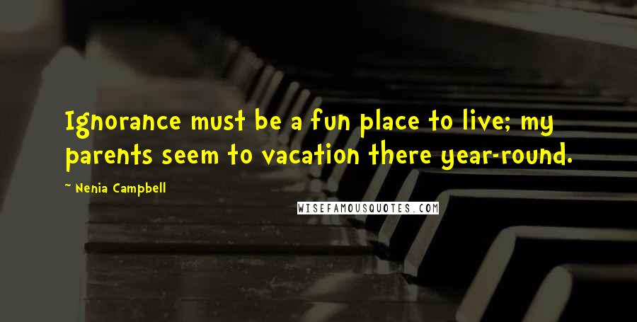 Nenia Campbell Quotes: Ignorance must be a fun place to live; my parents seem to vacation there year-round.