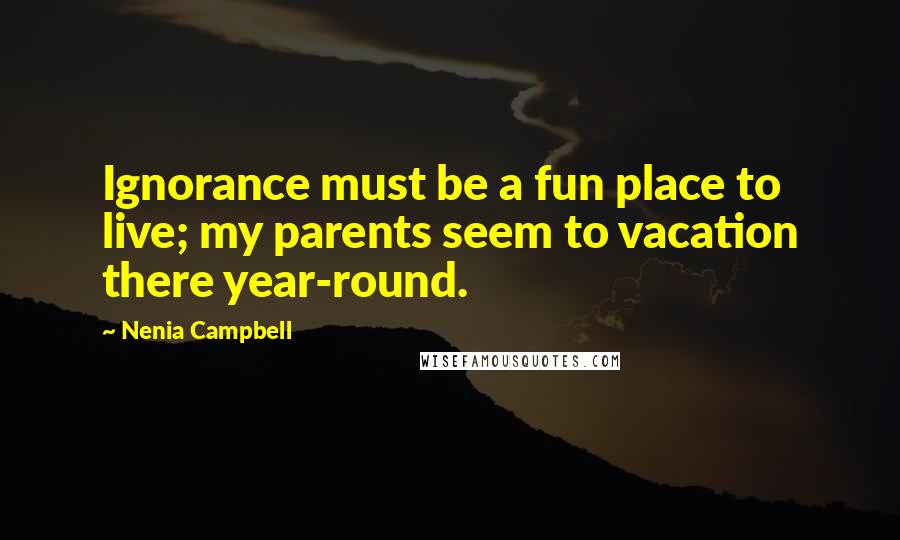 Nenia Campbell Quotes: Ignorance must be a fun place to live; my parents seem to vacation there year-round.
