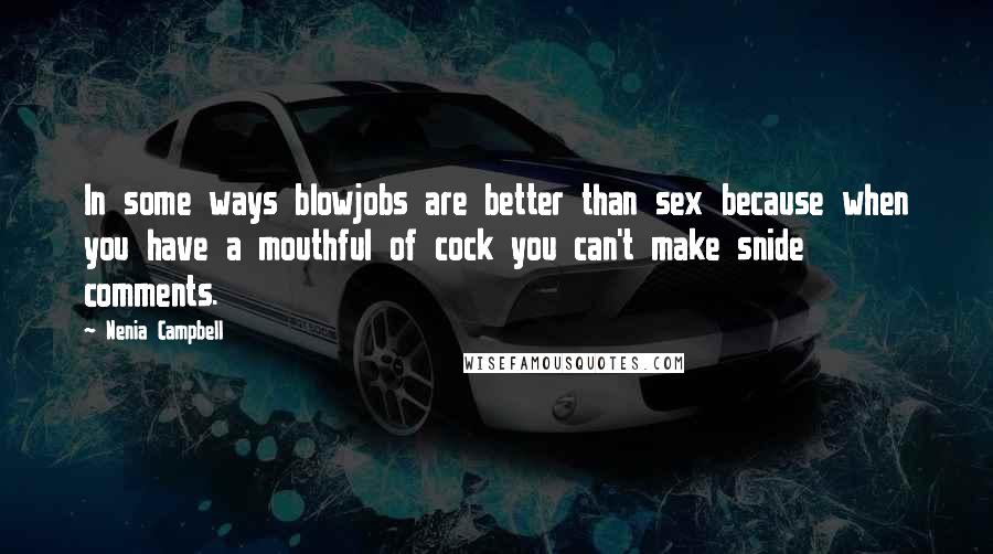Nenia Campbell Quotes: In some ways blowjobs are better than sex because when you have a mouthful of cock you can't make snide comments.