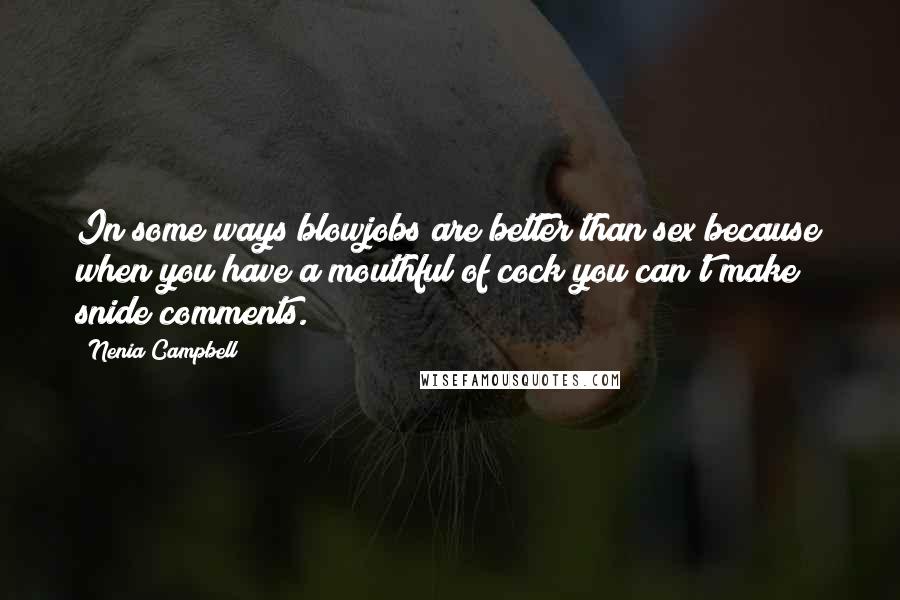 Nenia Campbell Quotes: In some ways blowjobs are better than sex because when you have a mouthful of cock you can't make snide comments.