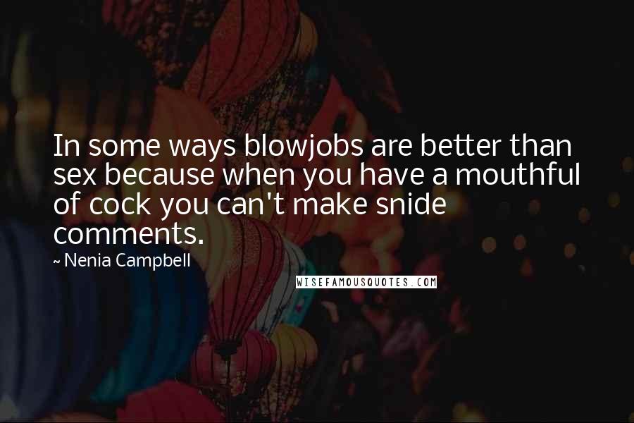 Nenia Campbell Quotes: In some ways blowjobs are better than sex because when you have a mouthful of cock you can't make snide comments.