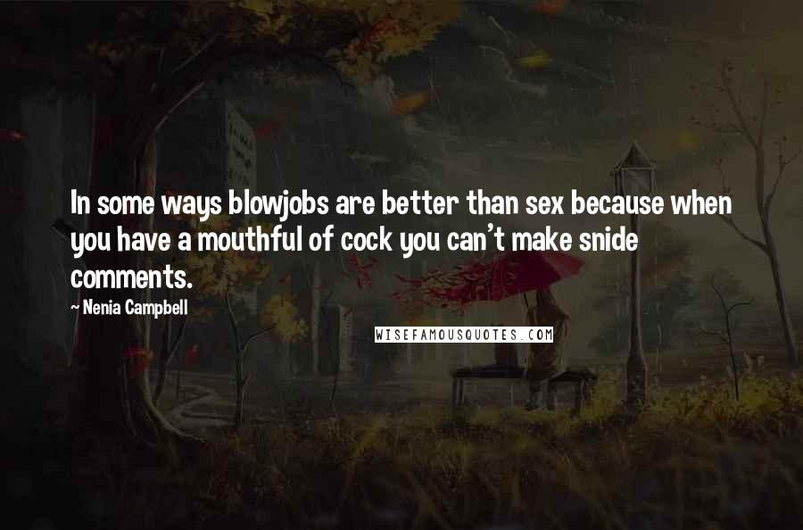 Nenia Campbell Quotes: In some ways blowjobs are better than sex because when you have a mouthful of cock you can't make snide comments.