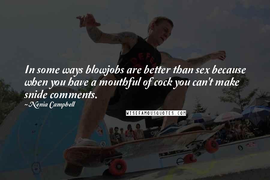 Nenia Campbell Quotes: In some ways blowjobs are better than sex because when you have a mouthful of cock you can't make snide comments.