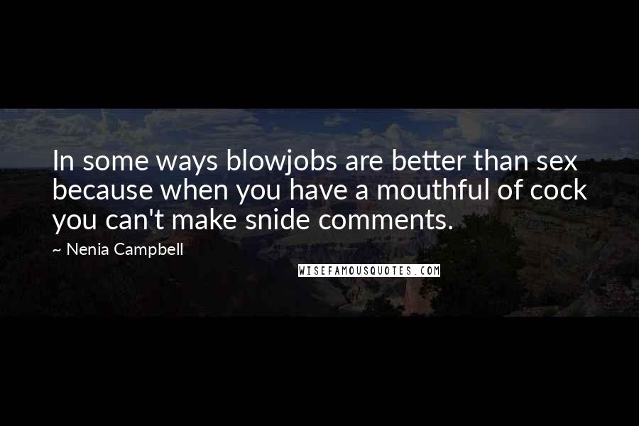 Nenia Campbell Quotes: In some ways blowjobs are better than sex because when you have a mouthful of cock you can't make snide comments.