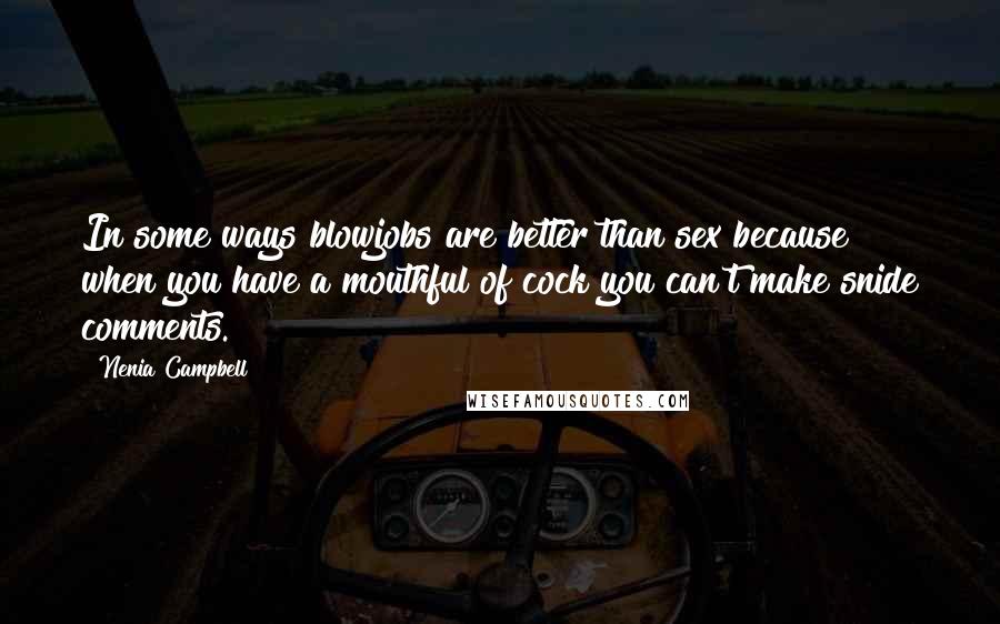 Nenia Campbell Quotes: In some ways blowjobs are better than sex because when you have a mouthful of cock you can't make snide comments.