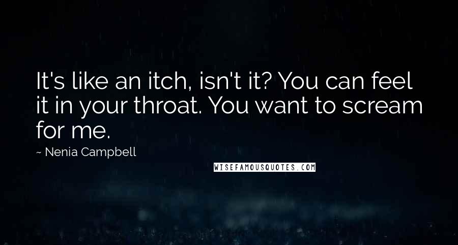 Nenia Campbell Quotes: It's like an itch, isn't it? You can feel it in your throat. You want to scream for me.