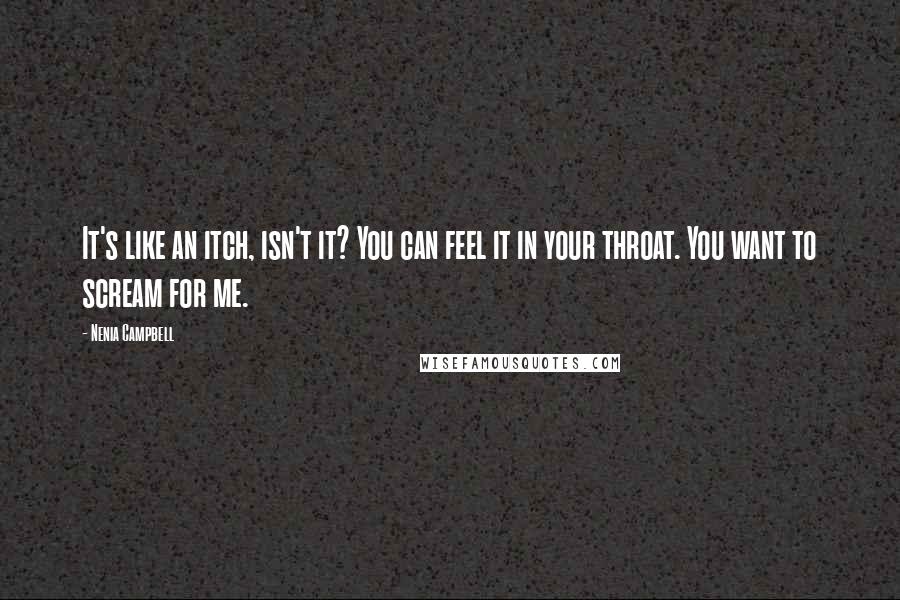 Nenia Campbell Quotes: It's like an itch, isn't it? You can feel it in your throat. You want to scream for me.