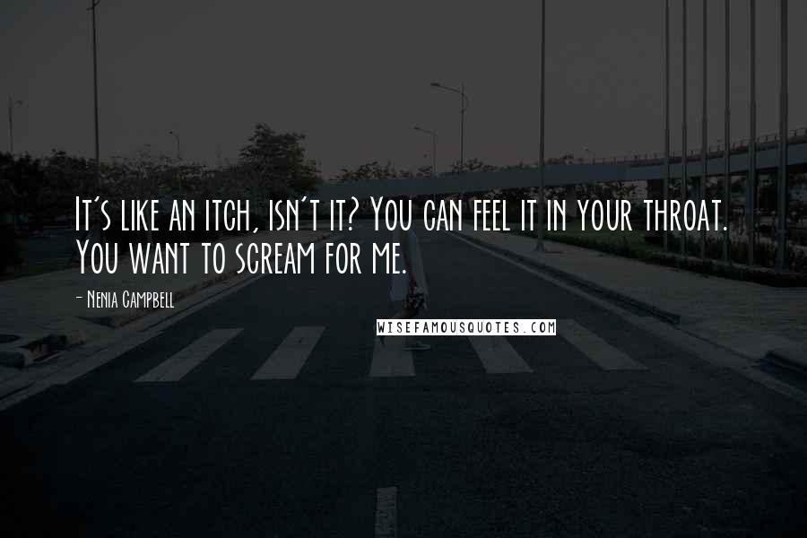 Nenia Campbell Quotes: It's like an itch, isn't it? You can feel it in your throat. You want to scream for me.