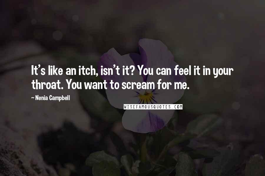 Nenia Campbell Quotes: It's like an itch, isn't it? You can feel it in your throat. You want to scream for me.
