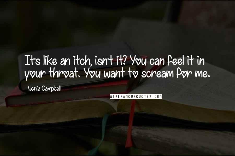 Nenia Campbell Quotes: It's like an itch, isn't it? You can feel it in your throat. You want to scream for me.