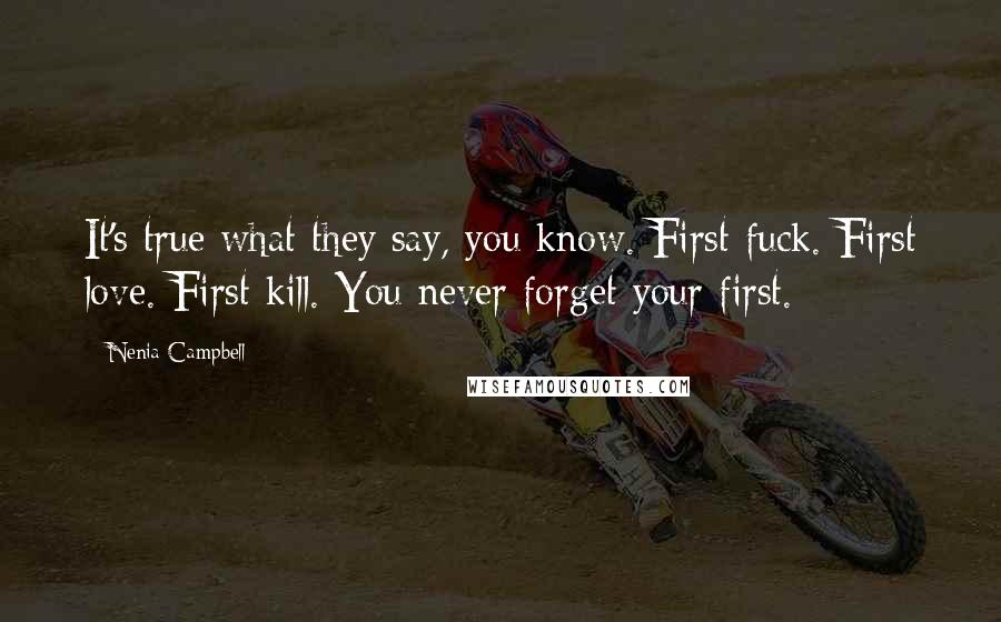 Nenia Campbell Quotes: It's true what they say, you know. First fuck. First love. First kill. You never forget your first.