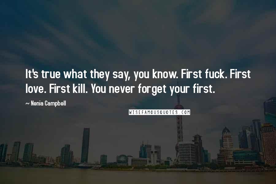 Nenia Campbell Quotes: It's true what they say, you know. First fuck. First love. First kill. You never forget your first.