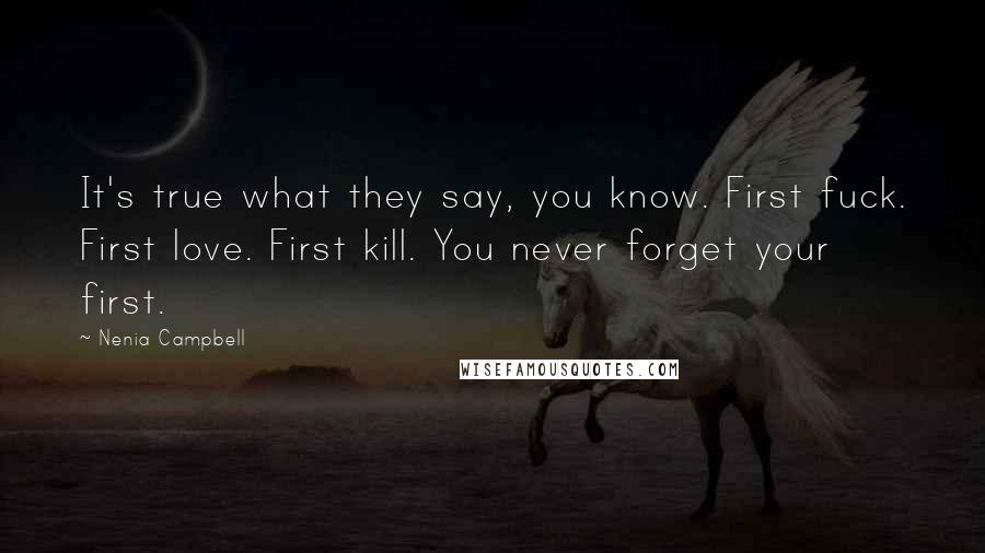 Nenia Campbell Quotes: It's true what they say, you know. First fuck. First love. First kill. You never forget your first.
