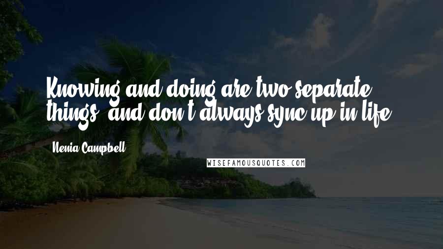 Nenia Campbell Quotes: Knowing and doing are two separate things, and don't always sync up in life.