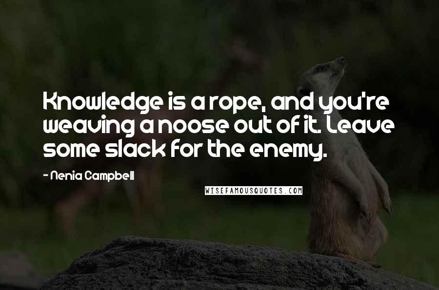 Nenia Campbell Quotes: Knowledge is a rope, and you're weaving a noose out of it. Leave some slack for the enemy.