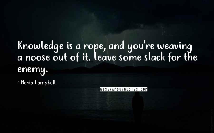 Nenia Campbell Quotes: Knowledge is a rope, and you're weaving a noose out of it. Leave some slack for the enemy.