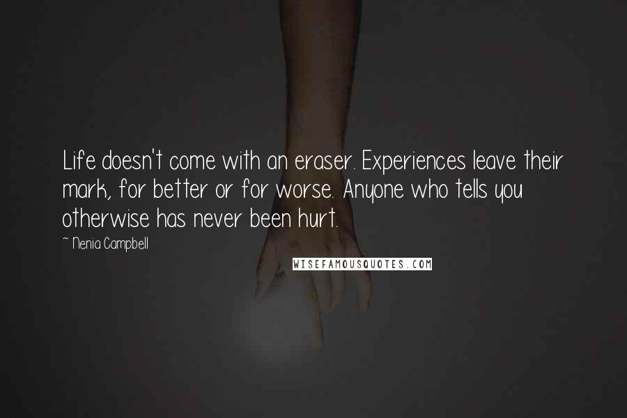 Nenia Campbell Quotes: Life doesn't come with an eraser. Experiences leave their mark, for better or for worse. Anyone who tells you otherwise has never been hurt.