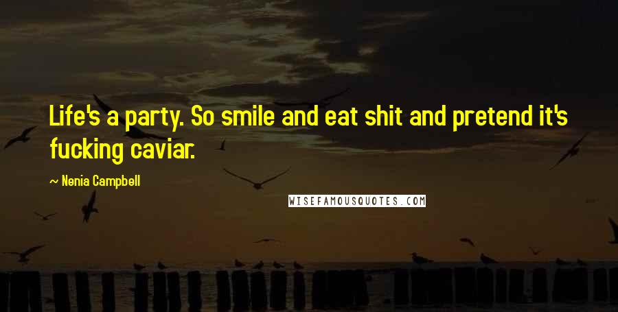 Nenia Campbell Quotes: Life's a party. So smile and eat shit and pretend it's fucking caviar.