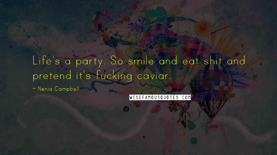 Nenia Campbell Quotes: Life's a party. So smile and eat shit and pretend it's fucking caviar.