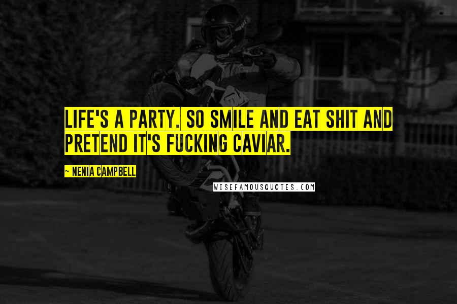 Nenia Campbell Quotes: Life's a party. So smile and eat shit and pretend it's fucking caviar.